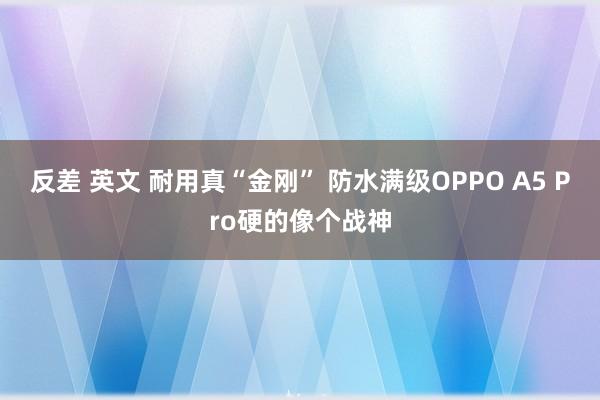 反差 英文 耐用真“金刚” 防水满级OPPO A5 Pro硬的像个战神