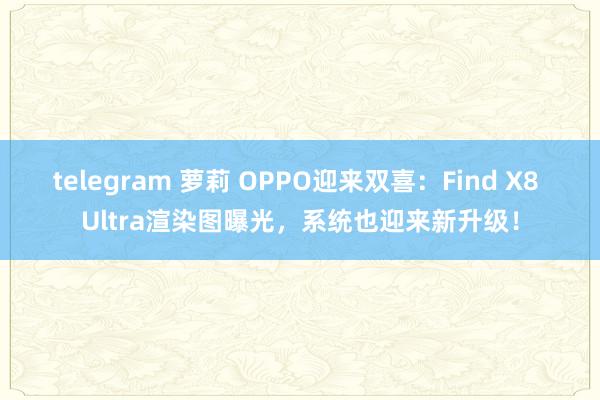 telegram 萝莉 OPPO迎来双喜：Find X8 Ultra渲染图曝光，系统也迎来新升级！