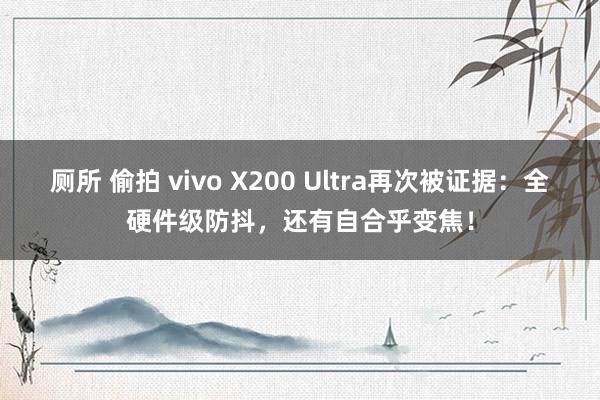 厕所 偷拍 vivo X200 Ultra再次被证据：全硬件级防抖，还有自合乎变焦！