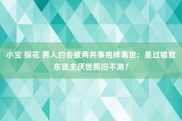 小宝 探花 男人约会被两共事抱摔离世：是过错致东谈主厌世照旧不测？