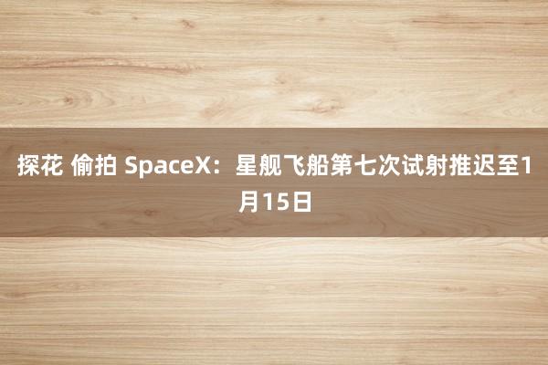 探花 偷拍 SpaceX：星舰飞船第七次试射推迟至1月15日