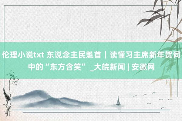 伦理小说txt 东说念主民魁首｜读懂习主席新年贺词中的“东方含笑” _大皖新闻 | 安徽网