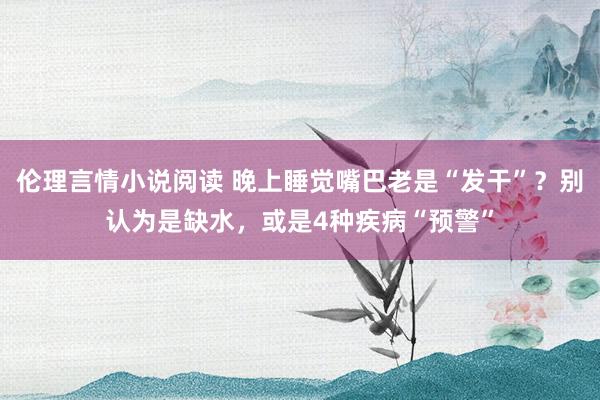 伦理言情小说阅读 晚上睡觉嘴巴老是“发干”？别认为是缺水，或是4种疾病“预警”