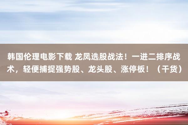 韩国伦理电影下载 龙凤选股战法！一进二排序战术，轻便捕捉强势股、龙头股、涨停板！（干货）