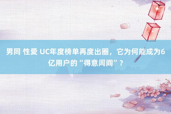 男同 性愛 UC年度榜单再度出圈，它为何能成为6亿用户的“得意闾阎”？