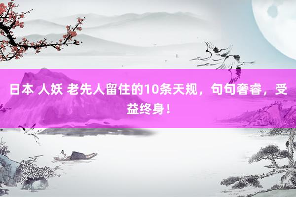 日本 人妖 老先人留住的10条天规，句句奢睿，受益终身！