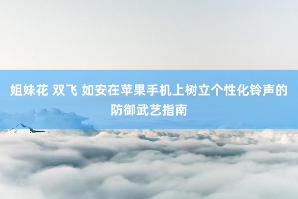 姐妹花 双飞 如安在苹果手机上树立个性化铃声的防御武艺指南