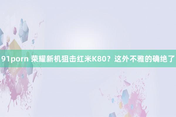 91porn 荣耀新机狙击红米K80？这外不雅的确绝了