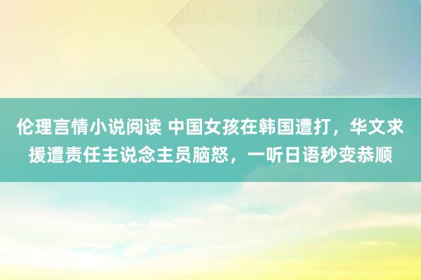 伦理言情小说阅读 中国女孩在韩国遭打，华文求援遭责任主说念主员脑怒，一听日语秒变恭顺