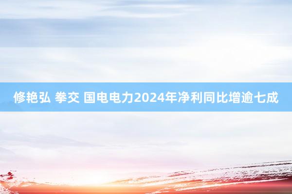 修艳弘 拳交 国电电力2024年净利同比增逾七成