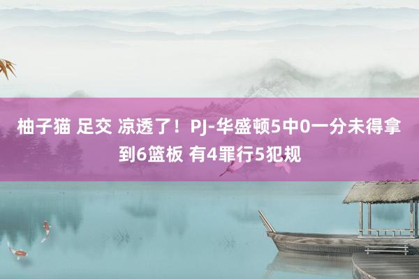 柚子猫 足交 凉透了！PJ-华盛顿5中0一分未得拿到6篮板 有4罪行5犯规