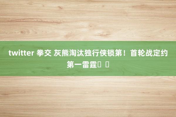 twitter 拳交 灰熊淘汰独行侠锁第！首轮战定约第一雷霆⚡️