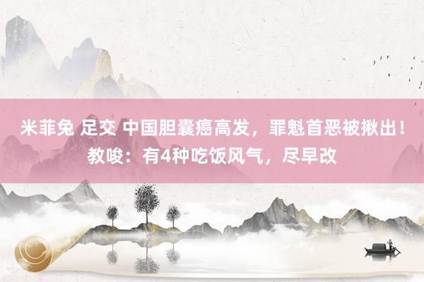 米菲兔 足交 中国胆囊癌高发，罪魁首恶被揪出！教唆：有4种吃饭风气，尽早改